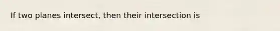 If two planes intersect, then their intersection is