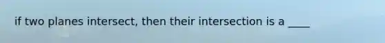 if two planes intersect, then their intersection is a ____