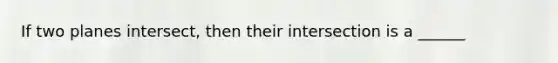 If two planes intersect, then their intersection is a ______