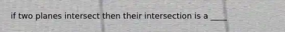 if two planes intersect then their intersection is a ____