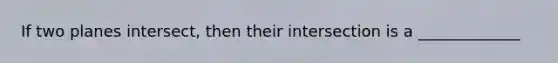 If two planes intersect, then their intersection is a _____________