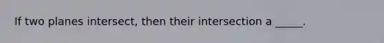 If two planes intersect, then their intersection a _____.