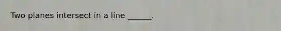 Two planes intersect in a line ______.