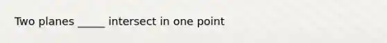 Two planes _____ intersect in one point