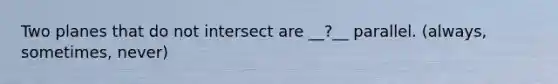 Two planes that do not intersect are __?__ parallel. (always, sometimes, never)