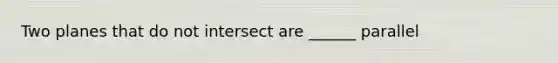 Two planes that do not intersect are ______ parallel
