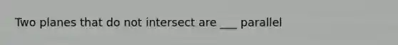 Two planes that do not intersect are ___ parallel