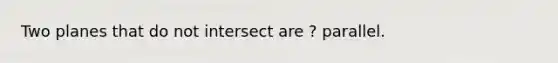 Two planes that do not intersect are ? parallel.
