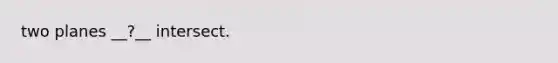 two planes __?__ intersect.