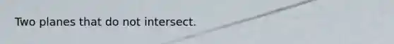 Two planes that do not intersect.