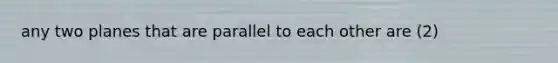 any two planes that are parallel to each other are (2)