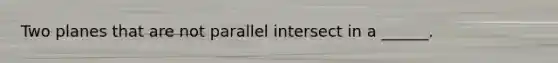 Two planes that are not parallel intersect in a ______.