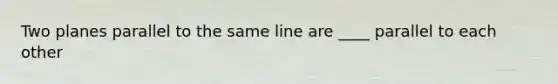 Two planes parallel to the same line are ____ parallel to each other