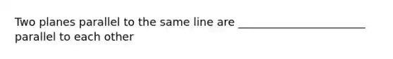 Two planes parallel to the same line are _______________________ parallel to each other