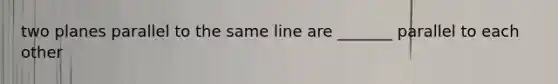 two planes parallel to the same line are _______ parallel to each other