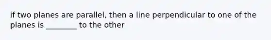 if two planes are parallel, then a line perpendicular to one of the planes is ________ to the other