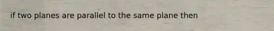 if two planes are parallel to the same plane then