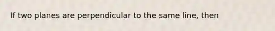 If two planes are perpendicular to the same line, then