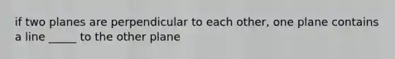 if two planes are perpendicular to each other, one plane contains a line _____ to the other plane