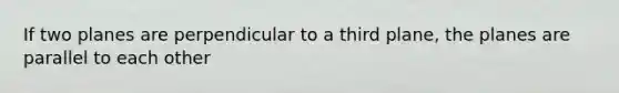 If two planes are perpendicular to a third plane, the planes are parallel to each other