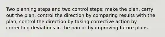 Two planning steps and two control steps: make the plan, carry out the plan, control the direction by <a href='https://www.questionai.com/knowledge/kGVdBQMSVR-comparing-results' class='anchor-knowledge'>comparing results</a> with the plan, control the direction by taking corrective action by correcting deviations in the pan or by improving future plans.