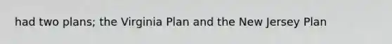 had two plans; the Virginia Plan and the New Jersey Plan