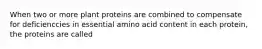 When two or more plant proteins are combined to compensate for deficienccies in essential amino acid content in each protein, the proteins are called