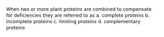 When two or more plant proteins are combined to compensate for deficiencies they are referred to as a. complete proteins b. incomplete proteins c. limiting proteins d. complementary proteins