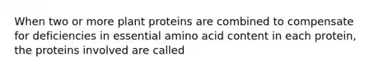 When two or more plant proteins are combined to compensate for deficiencies in essential amino acid content in each protein, the proteins involved are called