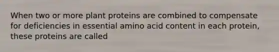 When two or more plant proteins are combined to compensate for deficiencies in essential amino acid content in each protein, these proteins are called