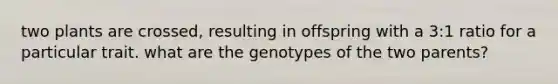 two plants are crossed, resulting in offspring with a 3:1 ratio for a particular trait. what are the genotypes of the two parents?