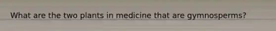 What are the two plants in medicine that are gymnosperms?