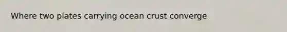 Where two plates carrying ocean crust converge