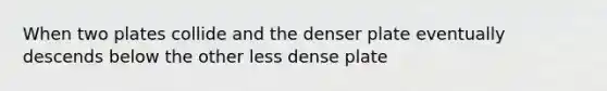 When two plates collide and the denser plate eventually descends below the other less dense plate