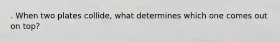 . When two plates collide, what determines which one comes out on top?