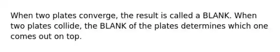 When two plates converge, the result is called a BLANK. When two plates collide, the BLANK of the plates determines which one comes out on top.