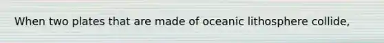 When two plates that are made of oceanic lithosphere collide,