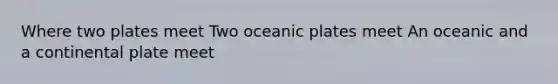 Where two plates meet Two oceanic plates meet An oceanic and a continental plate meet