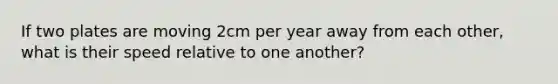 If two plates are moving 2cm per year away from each other, what is their speed relative to one another?