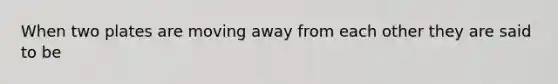 When two plates are moving away from each other they are said to be