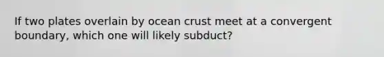 If two plates overlain by ocean crust meet at a convergent boundary, which one will likely subduct?