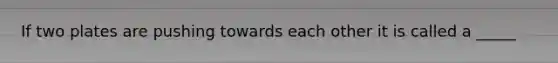 If two plates are pushing towards each other it is called a _____