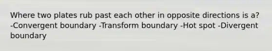 Where two plates rub past each other in opposite directions is a? -Convergent boundary -Transform boundary -Hot spot -Divergent boundary