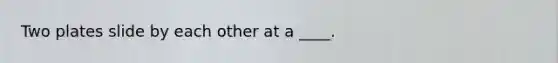 Two plates slide by each other at a ____.