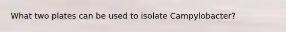 What two plates can be used to isolate Campylobacter?