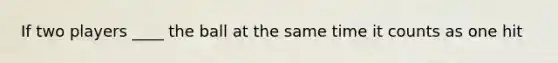 If two players ____ the ball at the same time it counts as one hit
