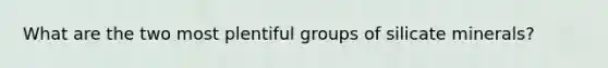 What are the two most plentiful groups of silicate minerals?