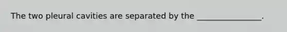 The two pleural cavities are separated by the ________________.