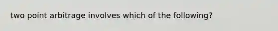 two point arbitrage involves which of the following?