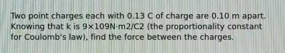 Two point charges each with 0.13 C of charge are 0.10 m apart. Knowing that k is 9×109N⋅m2/C2 (the proportionality constant for Coulomb's law), find the force between the charges.